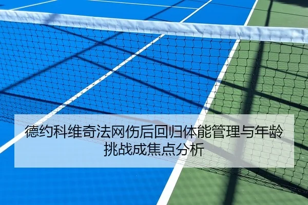 德约科维奇法网伤后回归体能管理与年龄挑战成焦点分析